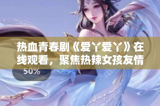 热血青春剧《爱丫爱丫》在线观看，聚焦热辣女孩友情与成长
