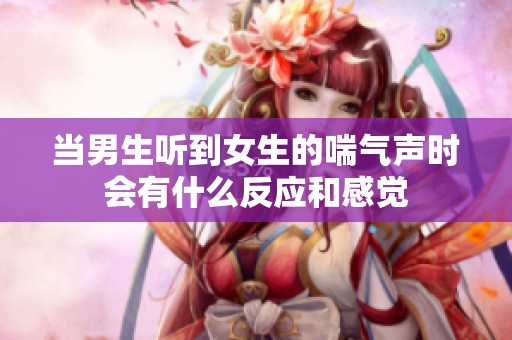 当男生听到女生的喘气声时会有什么反应和感觉