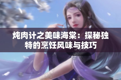 炖肉计之美味海棠：探秘独特的烹饪风味与技巧