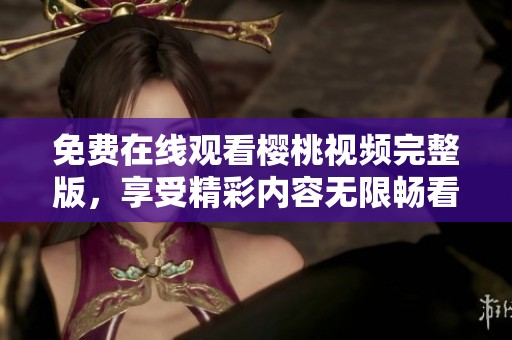 免费在线观看樱桃视频完整版，享受精彩内容无限畅看!