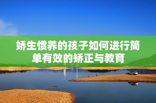 娇生惯养的孩子如何进行简单有效的矫正与教育