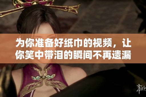 为你准备好纸巾的视频，让你笑中带泪的瞬间不再遗漏