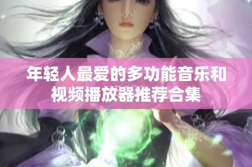 年轻人最爱的多功能音乐和视频播放器推荐合集