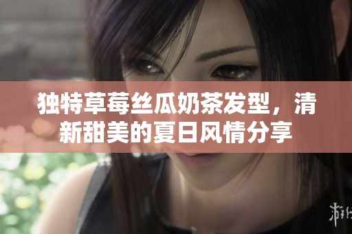 独特草莓丝瓜奶茶发型，清新甜美的夏日风情分享