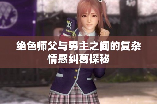 绝色师父与男主之间的复杂情感纠葛探秘