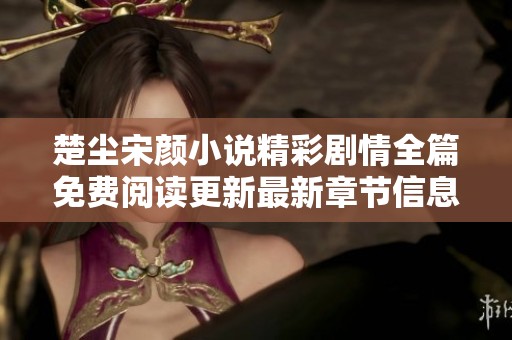 楚尘宋颜小说精彩剧情全篇免费阅读更新最新章节信息