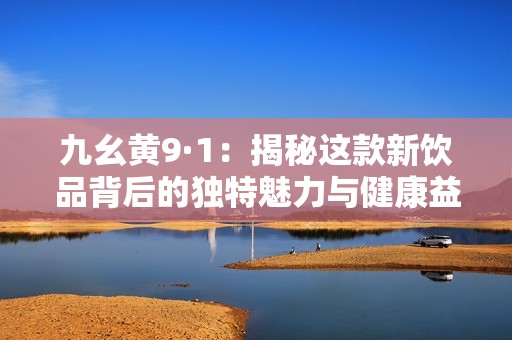 九幺黄9·1：揭秘这款新饮品背后的独特魅力与健康益处