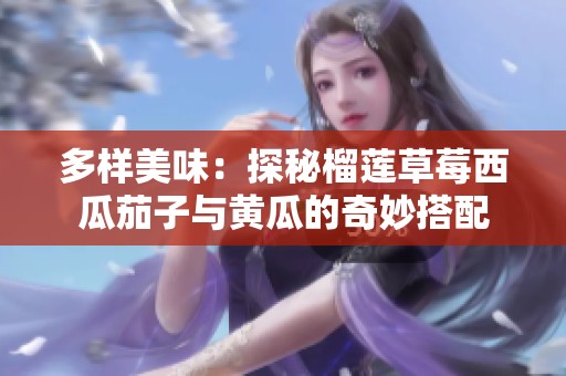 多样美味：探秘榴莲草莓西瓜茄子与黄瓜的奇妙搭配
