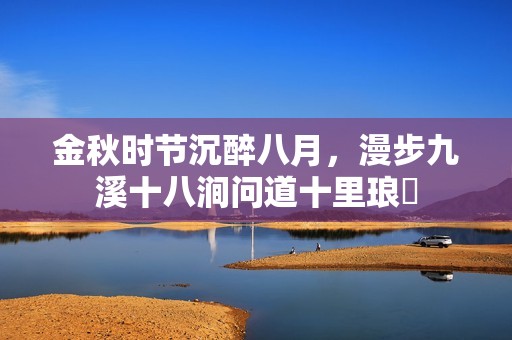 金秋时节沉醉八月，漫步九溪十八涧问道十里琅珰