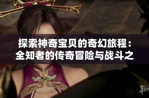 探索神奇宝贝的奇幻旅程：全知者的传奇冒险与战斗之旅