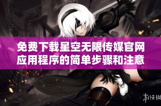 免费下载星空无限传媒官网应用程序的简单步骤和注意事项