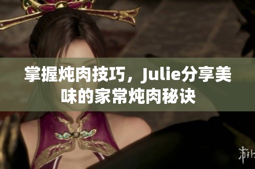 掌握炖肉技巧，Julie分享美味的家常炖肉秘诀