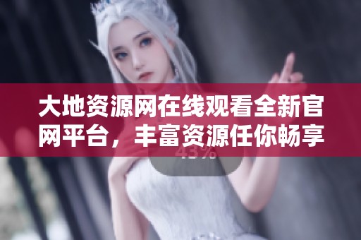 大地资源网在线观看全新官网平台，丰富资源任你畅享
