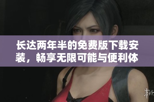 长达两年半的免费版下载安装，畅享无限可能与便利体验