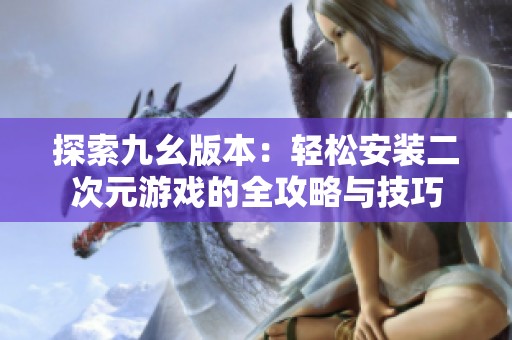 探索九幺版本：轻松安装二次元游戏的全攻略与技巧