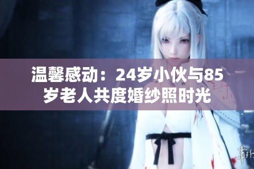 温馨感动：24岁小伙与85岁老人共度婚纱照时光