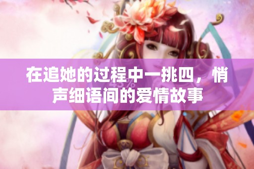 在追她的过程中一挑四，悄声细语间的爱情故事