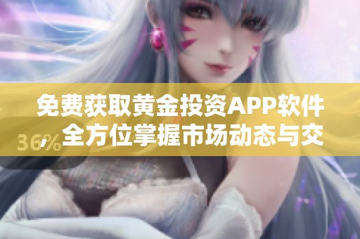 免费获取黄金投资APP软件，全方位掌握市场动态与交易信息