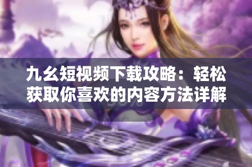 九幺短视频下载攻略：轻松获取你喜欢的内容方法详解