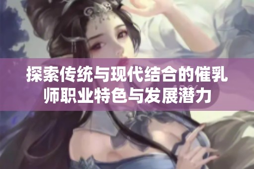 探索传统与现代结合的催乳师职业特色与发展潜力