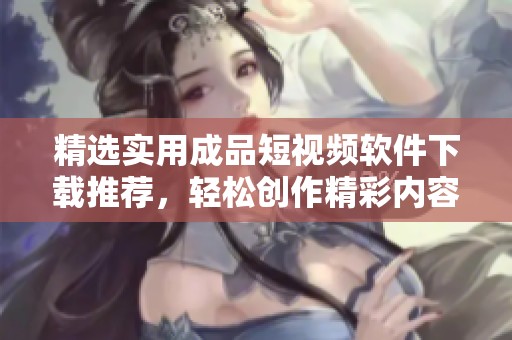 精选实用成品短视频软件下载推荐，轻松创作精彩内容