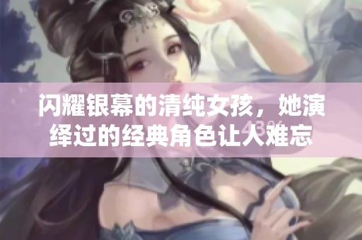 闪耀银幕的清纯女孩，她演绎过的经典角色让人难忘