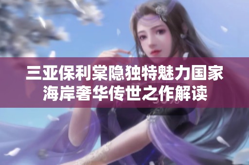 三亚保利棠隐独特魅力国家海岸奢华传世之作解读