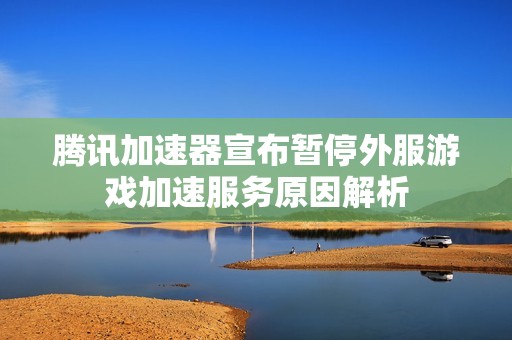 腾讯加速器宣布暂停外服游戏加速服务原因解析