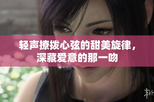 轻声撩拨心弦的甜美旋律，深藏爱意的那一吻