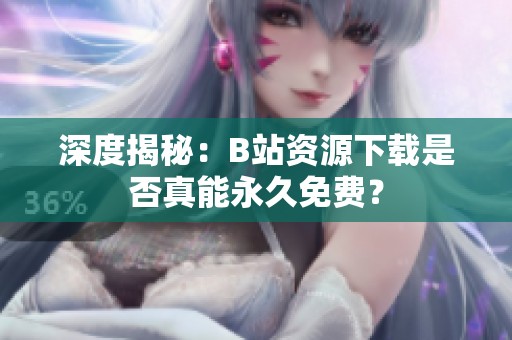 深度揭秘：B站资源下载是否真能永久免费？