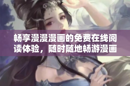 畅享漫漫漫画的免费在线阅读体验，随时随地畅游漫画世界