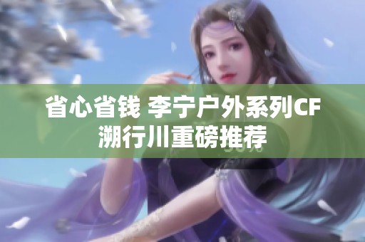 省心省钱 李宁户外系列CF溯行川重磅推荐