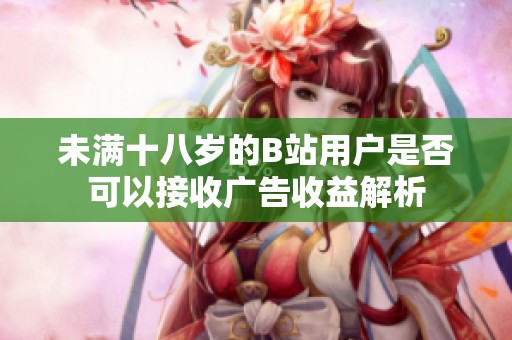 未满十八岁的B站用户是否可以接收广告收益解析