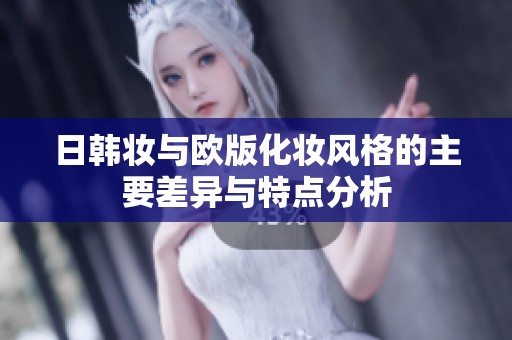 日韩妆与欧版化妆风格的主要差异与特点分析