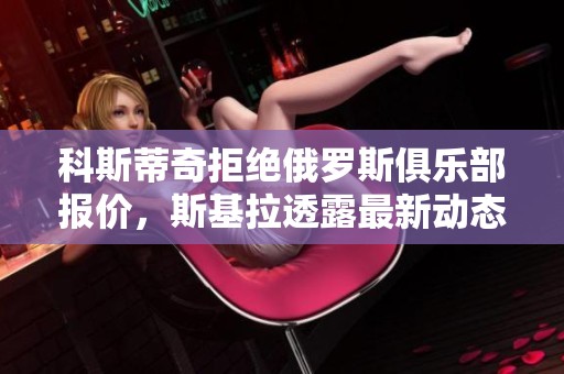 科斯蒂奇拒绝俄罗斯俱乐部报价，斯基拉透露最新动态