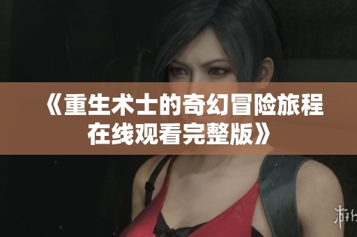 《重生术士的奇幻冒险旅程在线观看完整版》
