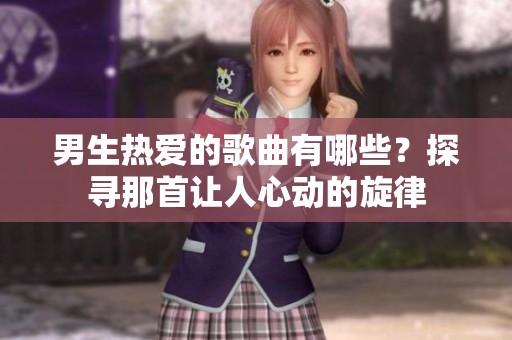 男生热爱的歌曲有哪些？探寻那首让人心动的旋律