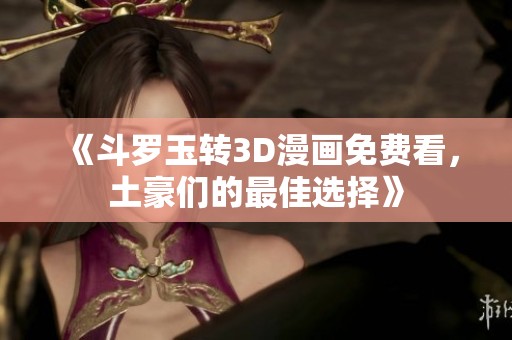 《斗罗玉转3D漫画免费看，土豪们的最佳选择》