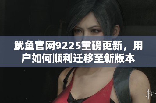 鱿鱼官网9225重磅更新，用户如何顺利迁移至新版本