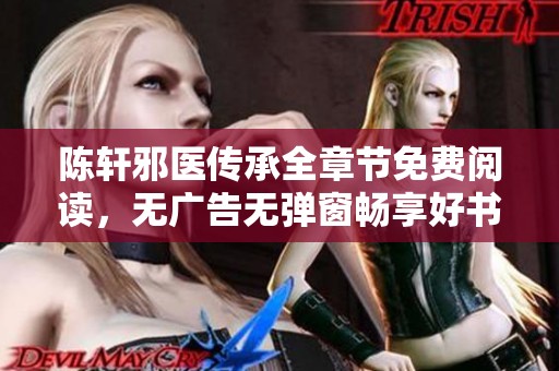 陈轩邪医传承全章节免费阅读，无广告无弹窗畅享好书