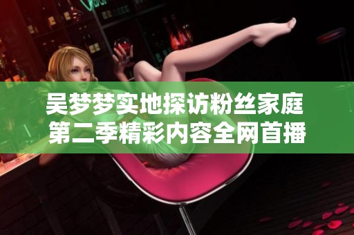 吴梦梦实地探访粉丝家庭 第二季精彩内容全网首播