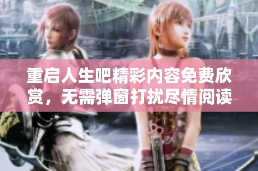重启人生吧精彩内容免费欣赏，无需弹窗打扰尽情阅读