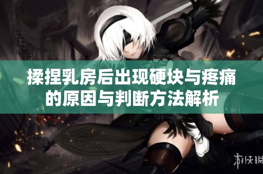 揉捏乳房后出现硬块与疼痛的原因与判断方法解析