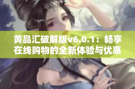 黄品汇破解版v6.0.1：畅享在线购物的全新体验与优惠活动