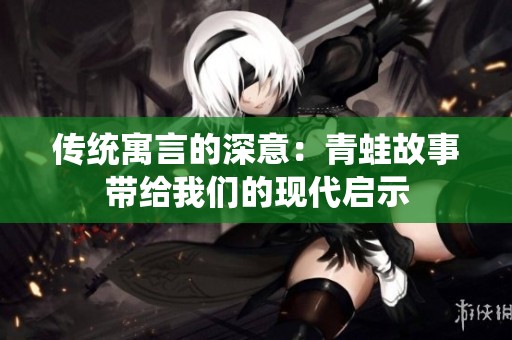 传统寓言的深意：青蛙故事带给我们的现代启示