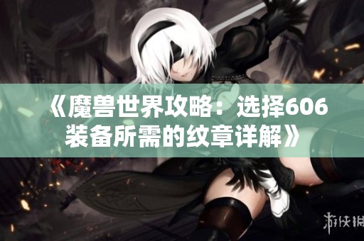 《魔兽世界攻略：选择606装备所需的纹章详解》