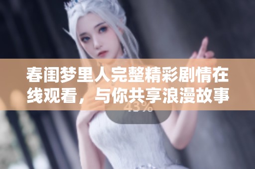 春闺梦里人完整精彩剧情在线观看，与你共享浪漫故事