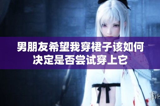 男朋友希望我穿裙子该如何决定是否尝试穿上它