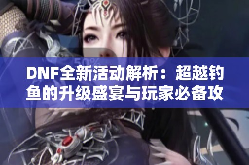 DNF全新活动解析：超越钓鱼的升级盛宴与玩家必备攻略分享