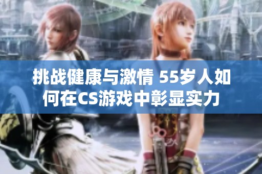 挑战健康与激情 55岁人如何在CS游戏中彰显实力